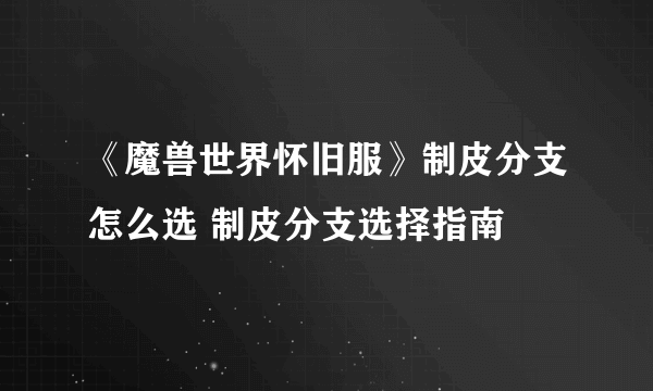 《魔兽世界怀旧服》制皮分支怎么选 制皮分支选择指南