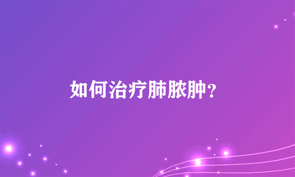 如何治疗肺脓肿？