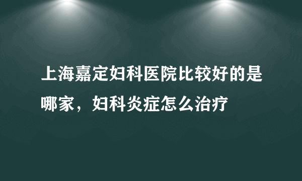 上海嘉定妇科医院比较好的是哪家，妇科炎症怎么治疗