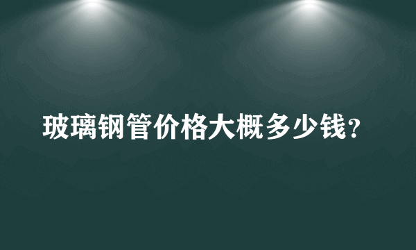 玻璃钢管价格大概多少钱？