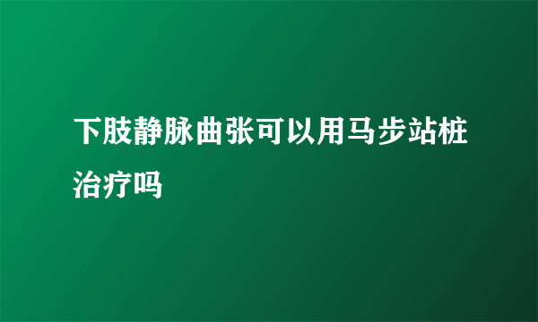 下肢静脉曲张可以用马步站桩治疗吗