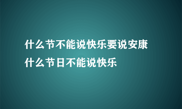 什么节不能说快乐要说安康 什么节日不能说快乐