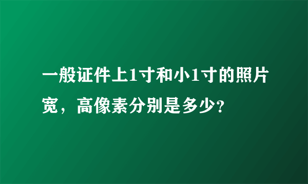 一般证件上1寸和小1寸的照片宽，高像素分别是多少？