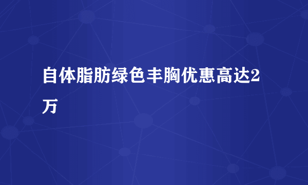 自体脂肪绿色丰胸优惠高达2万