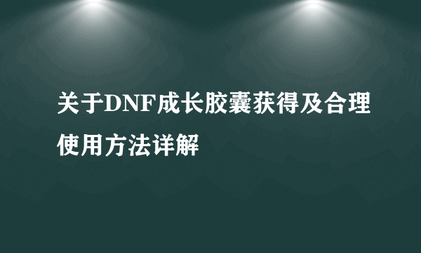 关于DNF成长胶囊获得及合理使用方法详解