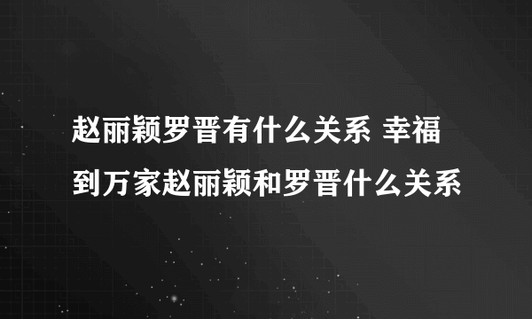 赵丽颖罗晋有什么关系 幸福到万家赵丽颖和罗晋什么关系