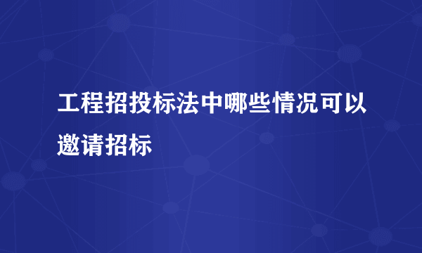 工程招投标法中哪些情况可以邀请招标