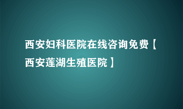 西安妇科医院在线咨询免费【西安莲湖生殖医院】