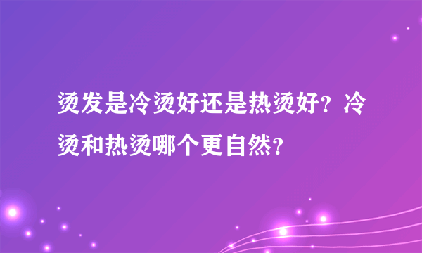 烫发是冷烫好还是热烫好？冷烫和热烫哪个更自然？