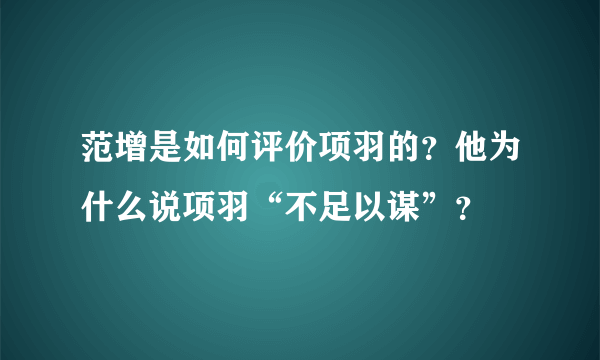 范增是如何评价项羽的？他为什么说项羽“不足以谋”？