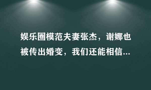 娱乐圈模范夫妻张杰，谢娜也被传出婚变，我们还能相信爱情吗？