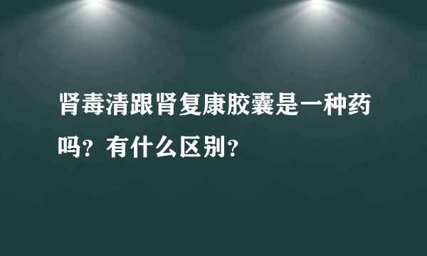 肾毒清跟肾复康胶囊是一种药吗？有什么区别？