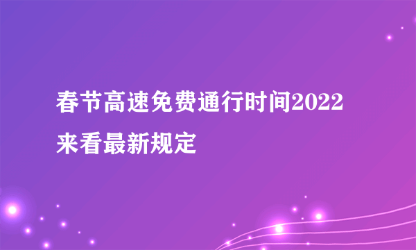 春节高速免费通行时间2022 来看最新规定