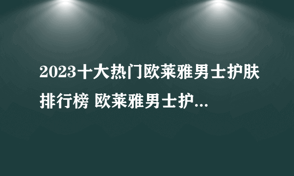 2023十大热门欧莱雅男士护肤排行榜 欧莱雅男士护肤哪款好【TOP榜】