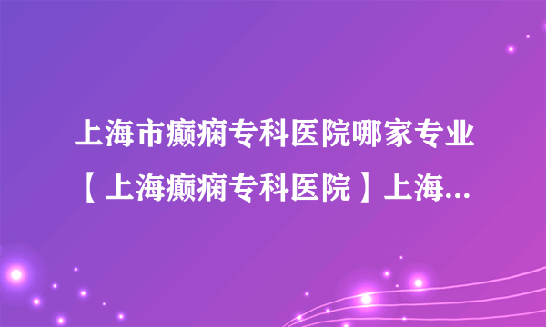 上海市癫痫专科医院哪家专业【上海癫痫专科医院】上海新科脑康医院