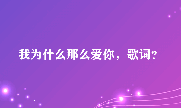 我为什么那么爱你，歌词？