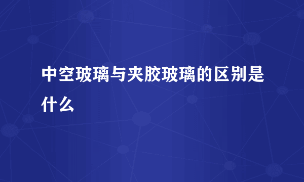 中空玻璃与夹胶玻璃的区别是什么