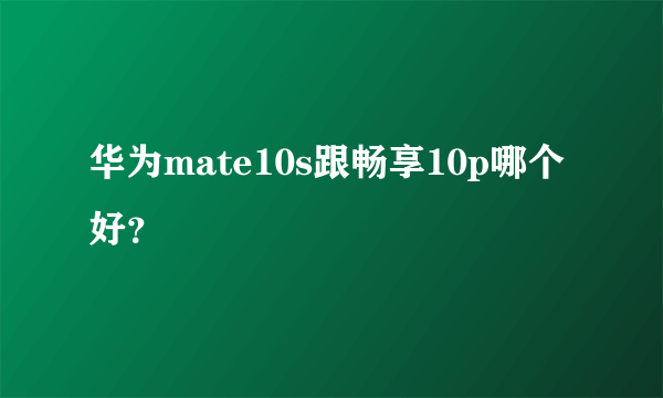 华为mate10s跟畅享10p哪个好？