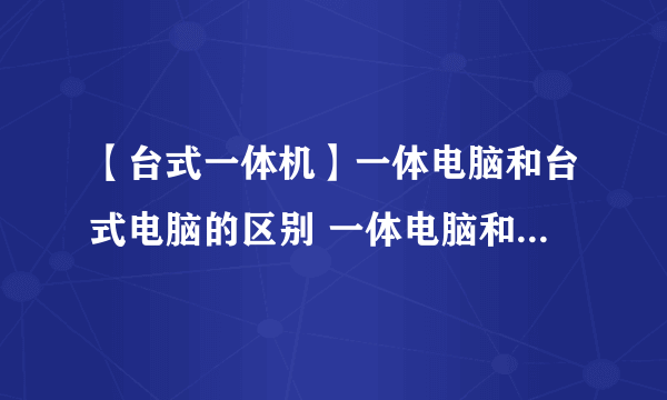 【台式一体机】一体电脑和台式电脑的区别 一体电脑和台式电脑哪个好