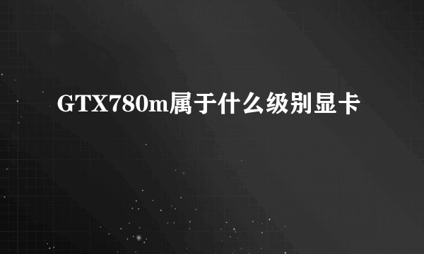 GTX780m属于什么级别显卡