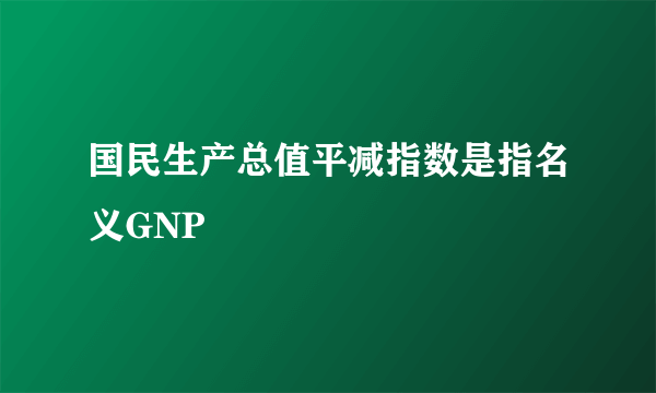 国民生产总值平减指数是指名义GNP