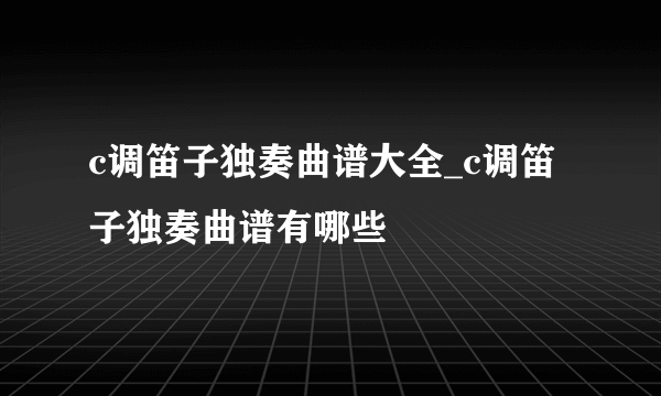 c调笛子独奏曲谱大全_c调笛子独奏曲谱有哪些