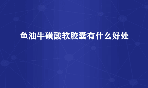 鱼油牛磺酸软胶囊有什么好处