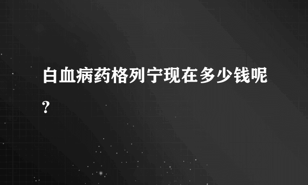 白血病药格列宁现在多少钱呢？