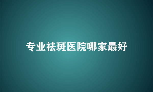 专业祛斑医院哪家最好