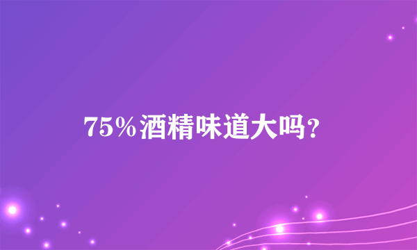 75%酒精味道大吗？