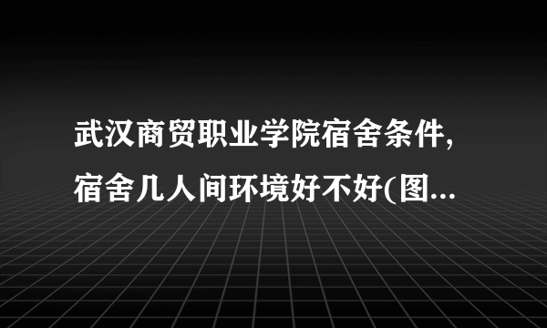 武汉商贸职业学院宿舍条件,宿舍几人间环境好不好(图片)  