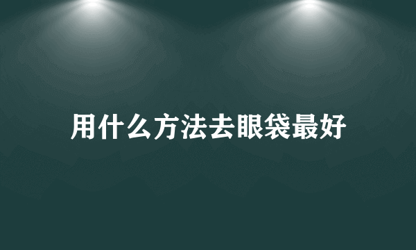 用什么方法去眼袋最好