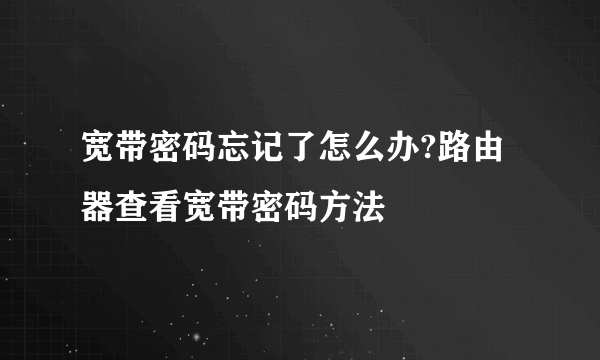 宽带密码忘记了怎么办?路由器查看宽带密码方法