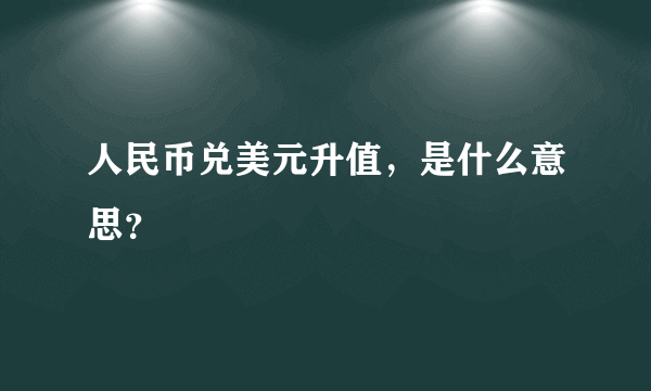 人民币兑美元升值，是什么意思？