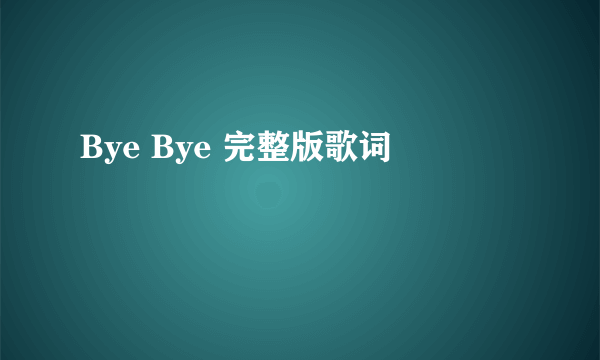 Bye Bye 完整版歌词