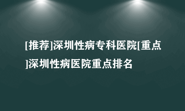 [推荐]深圳性病专科医院[重点]深圳性病医院重点排名