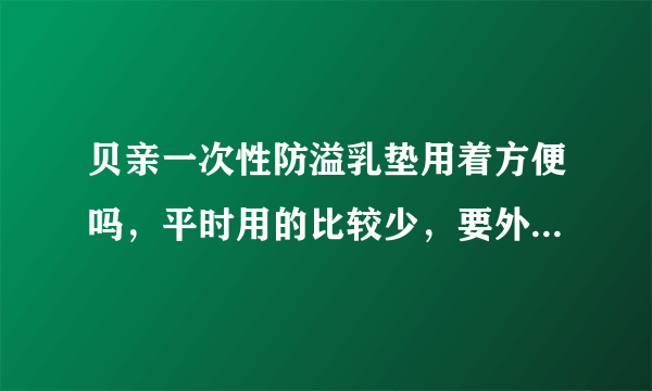 贝亲一次性防溢乳垫用着方便吗，平时用的比较少，要外出的时候...