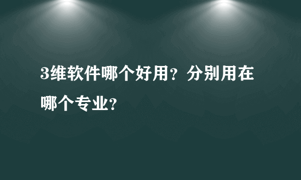 3维软件哪个好用？分别用在哪个专业？