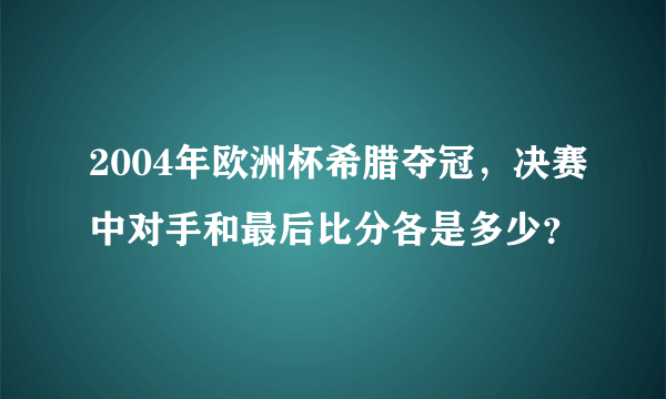 2004年欧洲杯希腊夺冠，决赛中对手和最后比分各是多少？