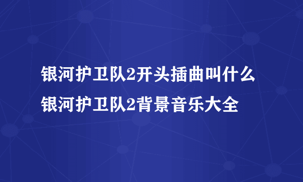 银河护卫队2开头插曲叫什么 银河护卫队2背景音乐大全