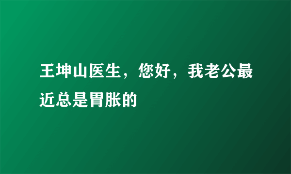 王坤山医生，您好，我老公最近总是胃胀的