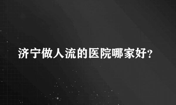 济宁做人流的医院哪家好？