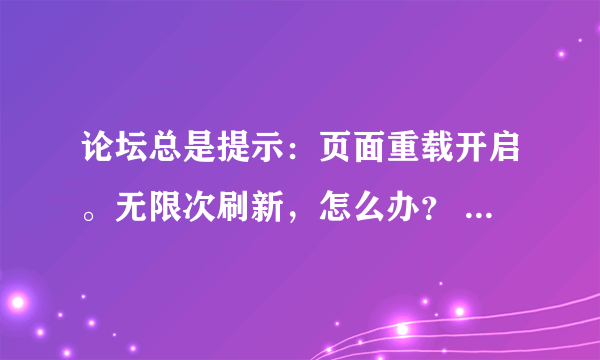 论坛总是提示：页面重载开启。无限次刷新，怎么办？ 请知道的详细说下解决过程。谢谢