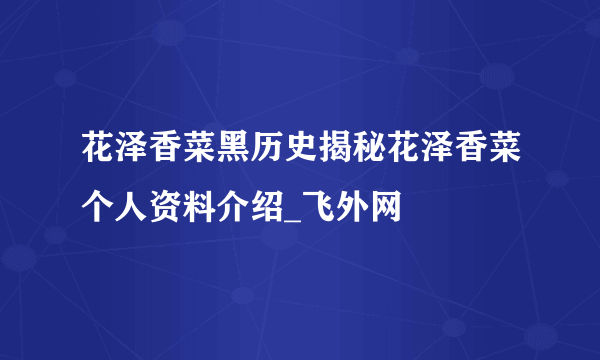 花泽香菜黑历史揭秘花泽香菜个人资料介绍_飞外网