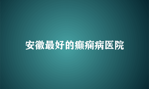 安徽最好的癫痫病医院