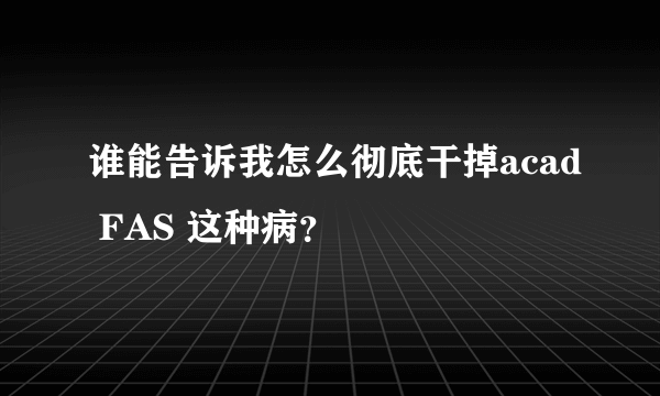 谁能告诉我怎么彻底干掉acad FAS 这种病？