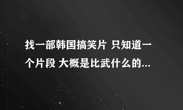 找一部韩国搞笑片 只知道一个片段 大概是比武什么的 其中一个开始跳舞 有两个人在旁边一边看一边笑 另一个