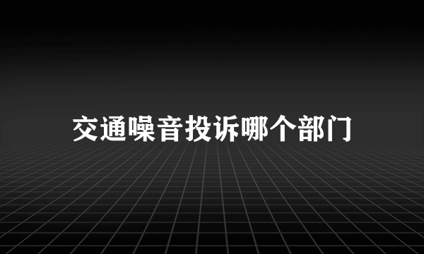 交通噪音投诉哪个部门