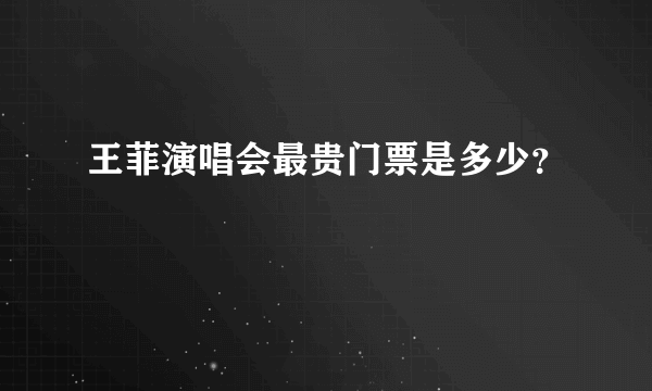 王菲演唱会最贵门票是多少？