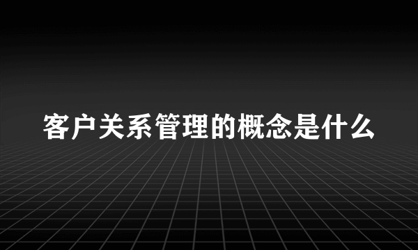 客户关系管理的概念是什么